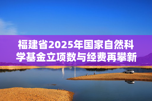 福建省2025年国家自然科学基金立项数与经费再攀新高