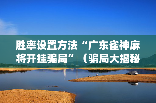 胜率设置方法“广东雀神麻将开挂骗局”（骗局大揭秘)