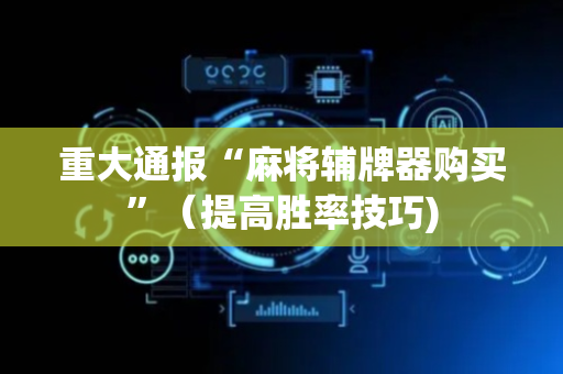 重大通报“麻将辅牌器购买”（提高胜率技巧)