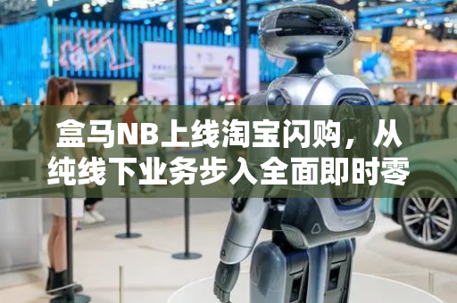 盒马NB上线淘宝闪购，从纯线下业务步入全面即时零售化