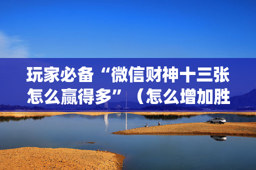 玩家必备“微信财神十三张怎么赢得多”（怎么增加胜率)