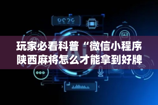 玩家必看科普“微信小程序陕西麻将怎么才能拿到好牌”（万能开挂器)