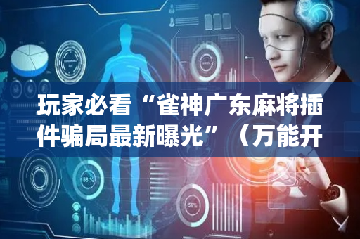 玩家必看“雀神广东麻将插件骗局最新曝光”（万能开挂神器)