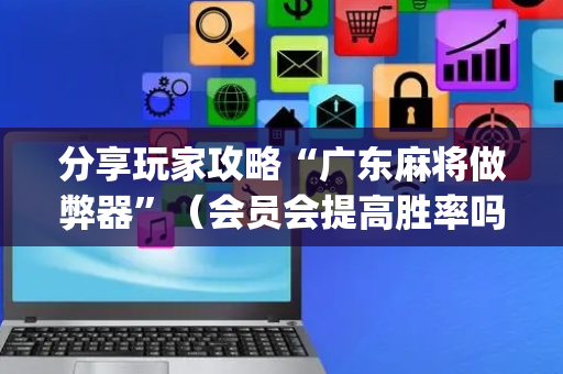 分享玩家攻略“广东麻将做弊器”（会员会提高胜率吗)