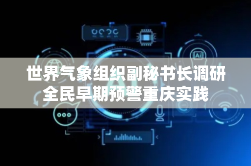 世界气象组织副秘书长调研全民早期预警重庆实践