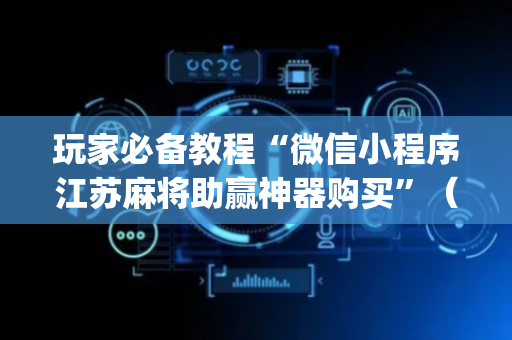 玩家必备教程“微信小程序江苏麻将助赢神器购买”（充会员胜率高)