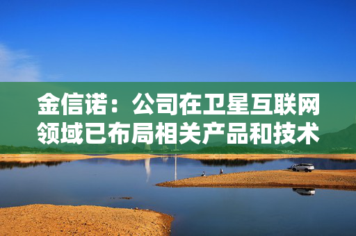 金信诺：公司在卫星互联网领域已布局相关产品和技术