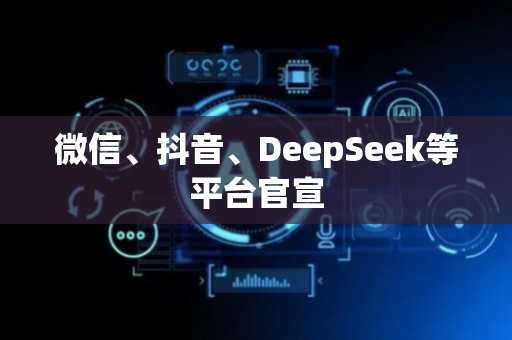 微信、抖音、DeepSeek等平台官宣
