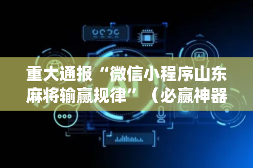 重大通报“微信小程序山东麻将输赢规律”（必赢神器)