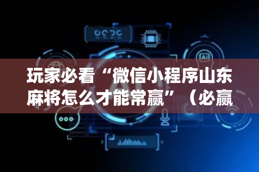 玩家必看“微信小程序山东麻将怎么才能常赢”（必赢神器免费安装)