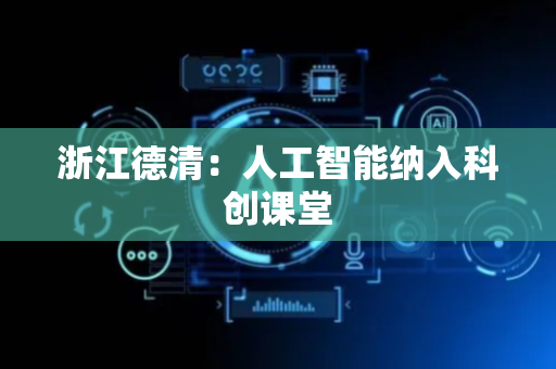 浙江德清：人工智能纳入科创课堂