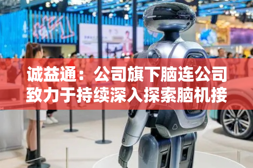 诚益通：公司旗下脑连公司致力于持续深入探索脑机接口技术在医疗、康复及更广泛领域的应用