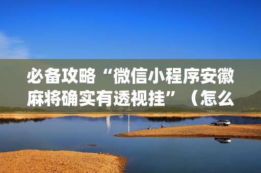 必备攻略“微信小程序安徽麻将确实有透视挂”（怎么能调好牌)