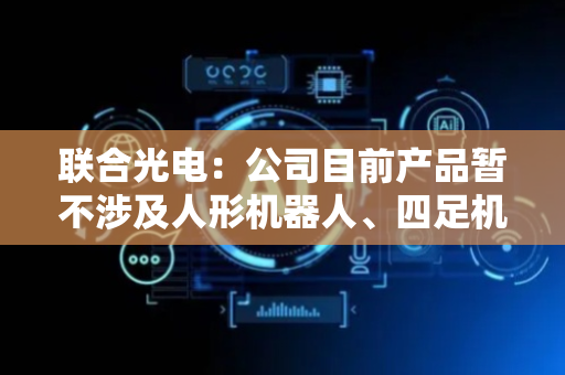 联合光电：公司目前产品暂不涉及人形机器人、四足机器人