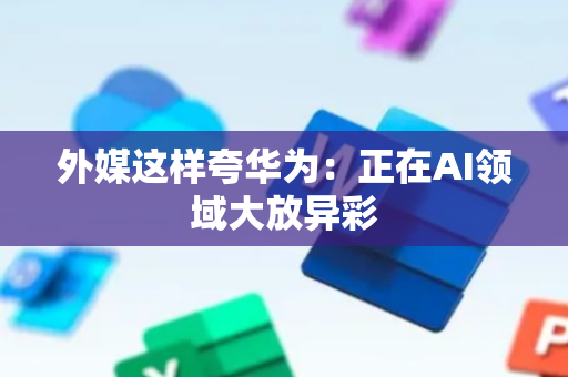 外媒这样夸华为：正在AI领域大放异彩