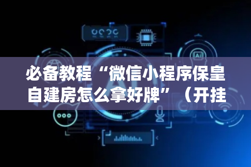 必备教程“微信小程序保皇自建房怎么拿好牌”（开挂辅助脚本)