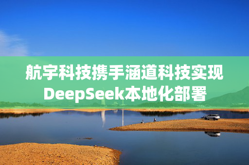 航宇科技携手涵道科技实现DeepSeek本地化部署
