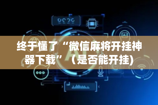 终于懂了“微信麻将开挂神器下载”（是否能开挂)