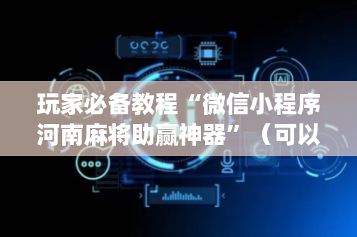 玩家必备教程“微信小程序河南麻将助赢神器”（可以设置输赢吗)