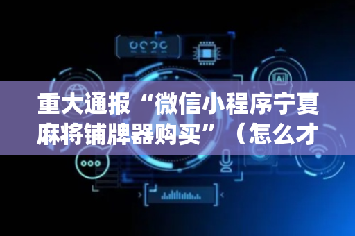 重大通报“微信小程序宁夏麻将铺牌器购买”（怎么才会赢)