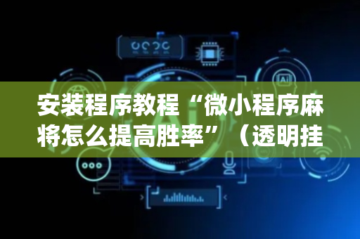 安装程序教程“微小程序麻将怎么提高胜率”（透明挂辅助器)