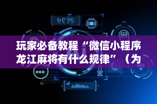 玩家必备教程“微信小程序龙江麻将有什么规律”（为什么有人一直赢)