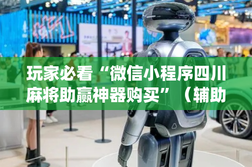 玩家必看“微信小程序四川麻将助赢神器购买”（辅助器下载)