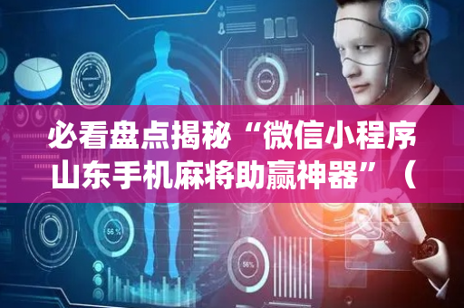 必看盘点揭秘“微信小程序山东手机麻将助赢神器”（充会员胜率高)