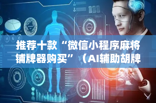 推荐十款“微信小程序麻将铺牌器购买”（AI辅助胡牌规则)