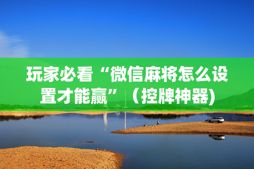玩家必看“微信麻将怎么设置才能赢”（控牌神器)
