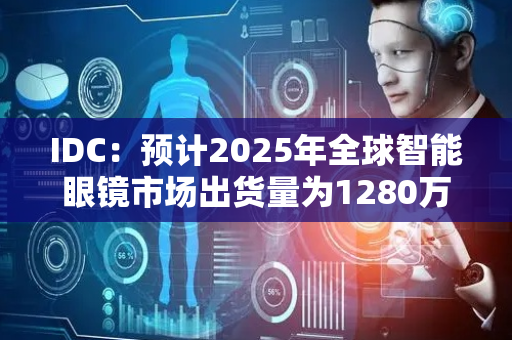 IDC：预计2025年全球智能眼镜市场出货量为1280万台 同比增长26%