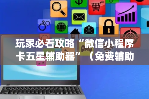 玩家必看攻略“微信小程序卡五星辅助器”（免费辅助)