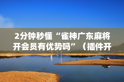 2分钟秒懂“雀神广东麻将开会员有优势吗”（插件开挂免费AI)