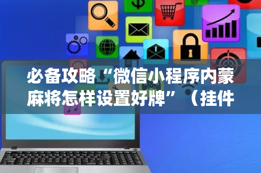 必备攻略“微信小程序内蒙麻将怎样设置好牌”（挂件神器)
