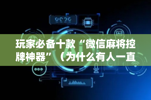玩家必备十款“微信麻将控牌神器”（为什么有人一直赢)