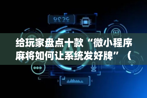 给玩家盘点十款“微小程序麻将如何让系统发好牌”（好友房怎么才能赢)