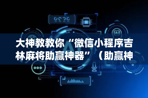 大神教教你“微信小程序吉林麻将助赢神器”（助赢神器)