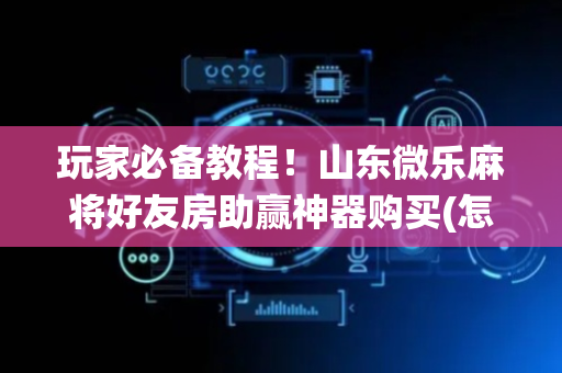 玩家必备教程！山东微乐麻将好友房助赢神器购买(怎么让系统给你发好牌)