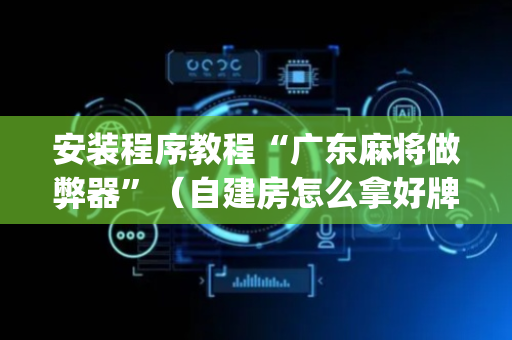 安装程序教程“广东麻将做弊器”（自建房怎么拿好牌)