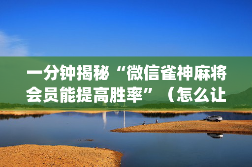 一分钟揭秘“微信雀神麻将会员能提高胜率”（怎么让系统给自己好牌)