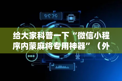 给大家科普一下“微信小程序内蒙麻将专用神器”（外辅工具)