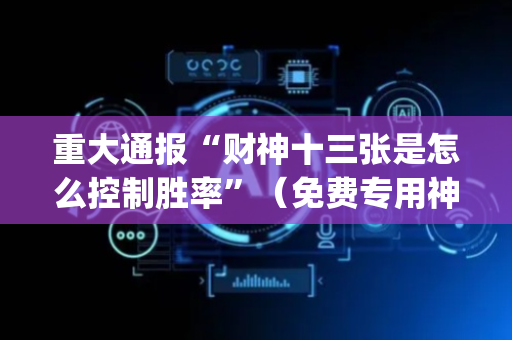 重大通报“财神十三张是怎么控制胜率”（免费专用神器)