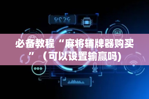 必备教程“麻将辅牌器购买”（可以设置输赢吗)