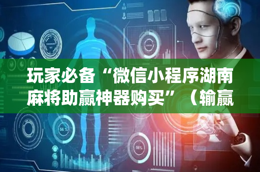 玩家必备“微信小程序湖南麻将助赢神器购买”（输赢规律)