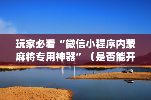 玩家必看“微信小程序内蒙麻将专用神器”（是否能开挂)
