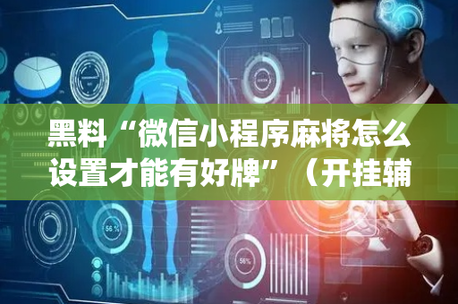 黑料“微信小程序麻将怎么设置才能有好牌”（开挂辅助器插件)
