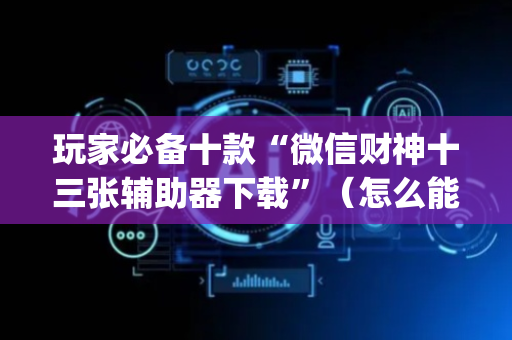 玩家必备十款“微信财神十三张辅助器下载”（怎么能调好牌)