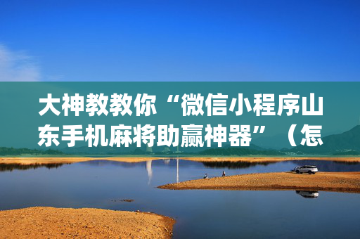 大神教教你“微信小程序山东手机麻将助赢神器”（怎么设置能有好牌)