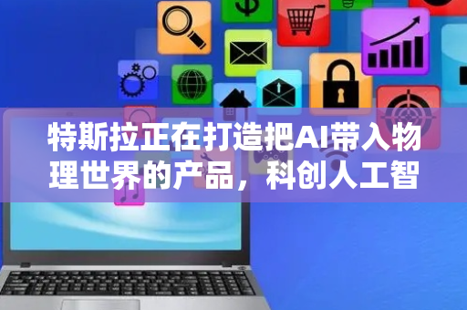 特斯拉正在打造把AI带入物理世界的产品，科创人工智能ETF华夏（589010）回调蓄势