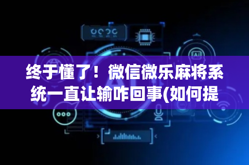 终于懂了！微信微乐麻将系统一直让输咋回事(如何提高好牌几率)